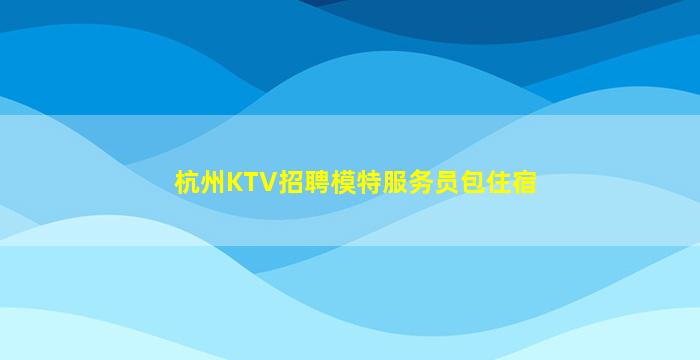 杭州KTV招聘模特服务员包住宿